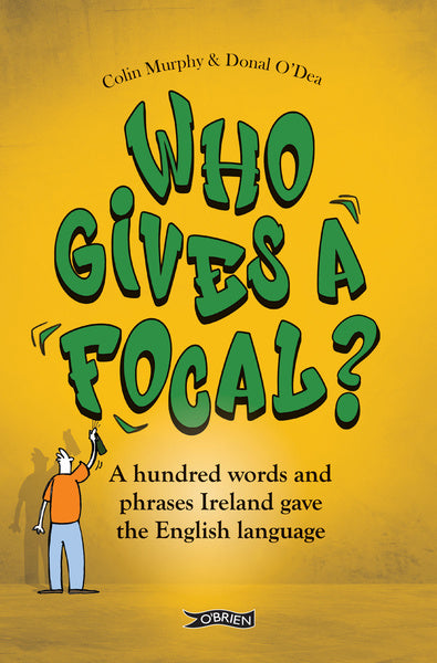 Who Gives a Focal? A Hundred Words and Phrases Ireland Gave the English Language By Colin Murphy and Donal O'Dea